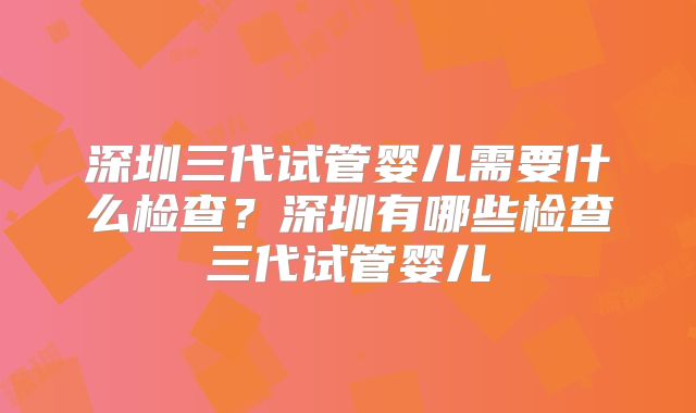 深圳三代试管婴儿需要什么检查?深圳有哪些检查三代试管婴儿