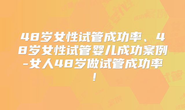 48岁女性试管成功率、48岁女性试管婴儿成功案例-女人48岁做试管成功率!
