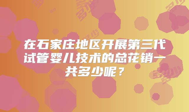 在石家庄地区开展第三代试管婴儿技术的总花销一共多少呢?