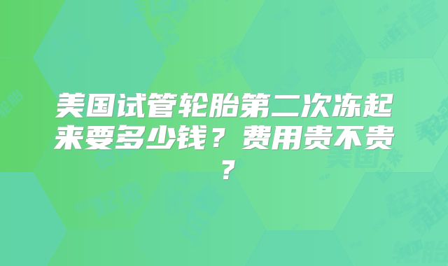 美国试管轮胎第二次冻起来要多少钱?费用贵不贵?