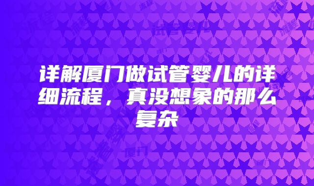 详解厦门做试管婴儿的详细流程,真没想象的那么复杂