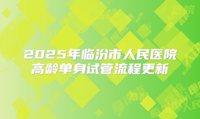 2025年临汾市人民医院高龄单身试管流程更新