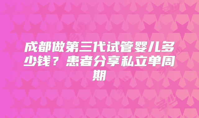成都做第三代试管婴儿多少钱?患者分享私立单周期