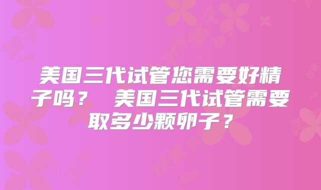 美国三代试管您需要好精子吗？ 美国三代试管需要取多少颗卵子？