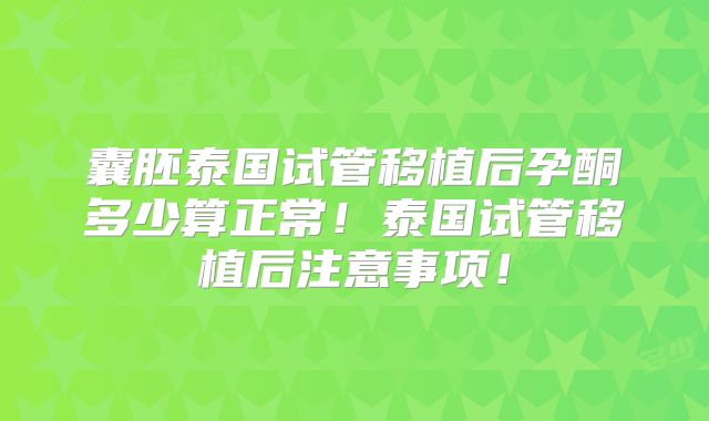 囊胚泰国试管移植后孕酮多少算正常!泰国试管移植后注意事项!