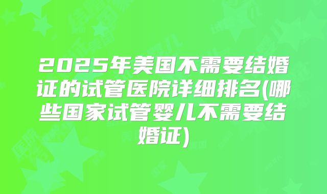 2025年美国不需要结婚证的试管医院详细排名(哪些国家试管婴儿不需要结婚证)
