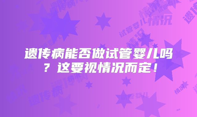 遗传病能否做试管婴儿吗？这要视情况而定！