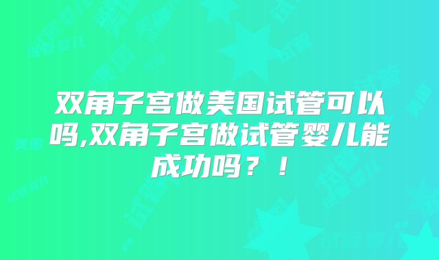 双角子宫做美国试管可以吗,双角子宫做试管婴儿能成功吗?!