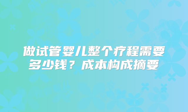 做试管婴儿整个疗程需要多少钱？成本构成摘要
