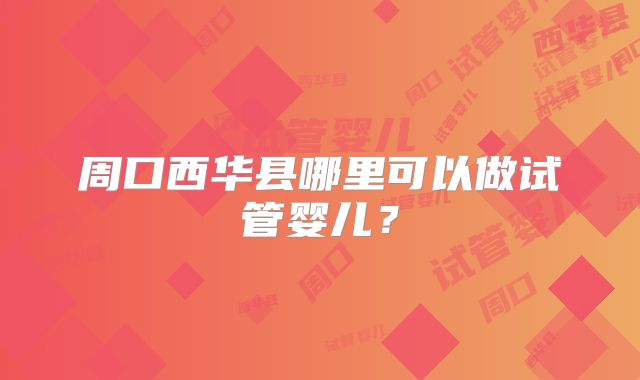 周口西华县哪里可以做试管婴儿?