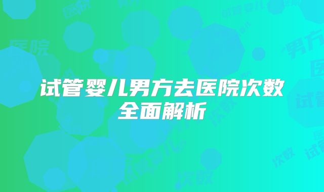 试管婴儿男方去医院次数全面解析