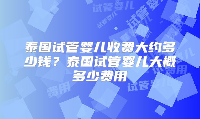 泰国试管婴儿收费大约多少钱?泰国试管婴儿大概多少费用