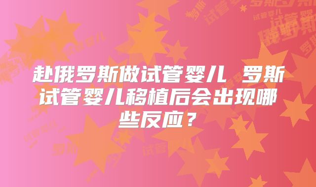 赴俄罗斯做试管婴儿 罗斯试管婴儿移植后会出现哪些反应？