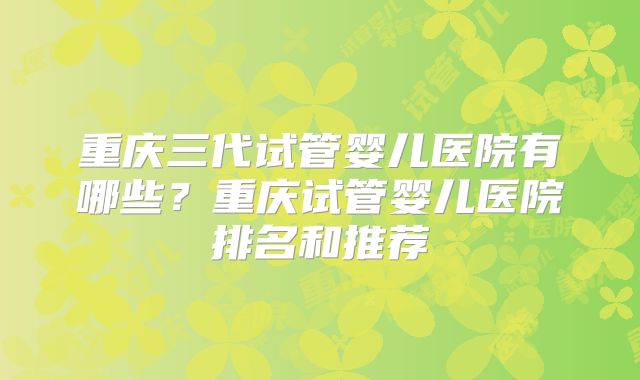 重庆三代试管婴儿医院有哪些?重庆试管婴儿医院排名和推荐