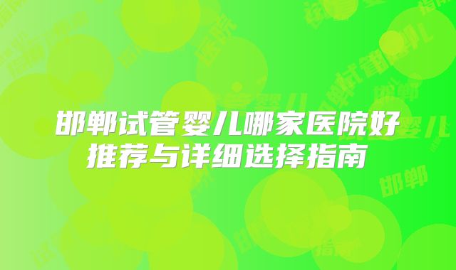 邯郸试管婴儿哪家医院好推荐与详细选择指南