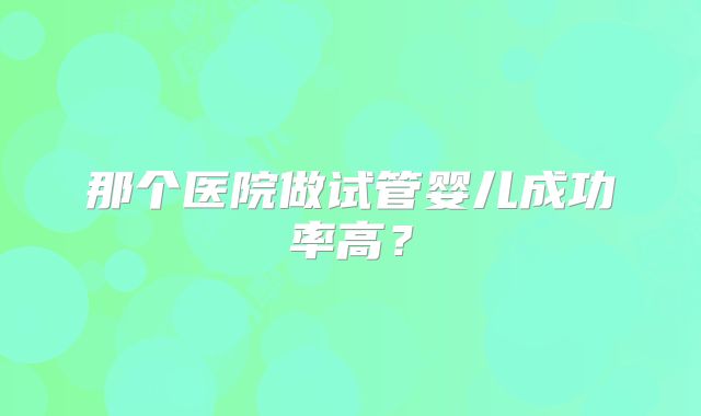 那个医院做试管婴儿成功率高?
