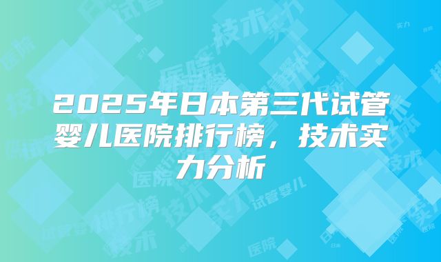 2025年日本第三代试管婴儿医院排行榜,技术实力分析