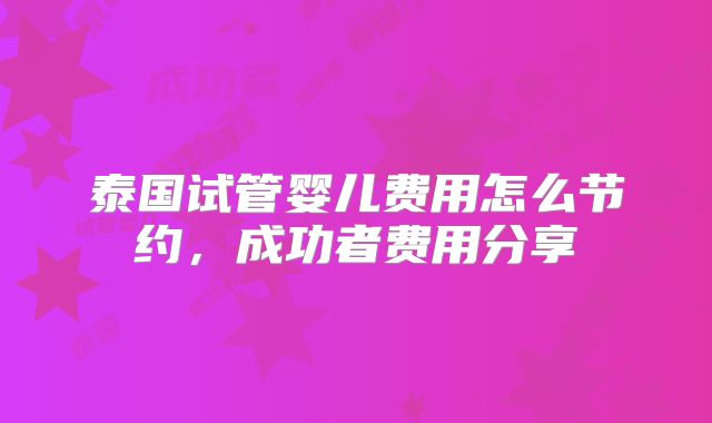 泰国试管婴儿费用怎么节约,成功者费用分享