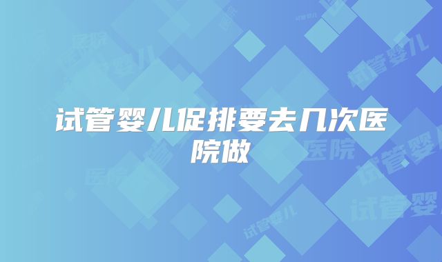 试管婴儿促排要去几次医院做