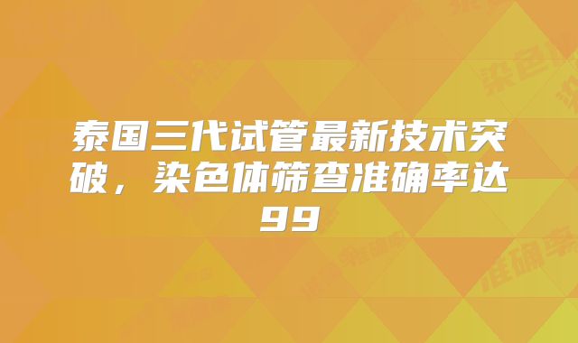 泰国三代试管最新技术突破,染色体筛查准确率达99