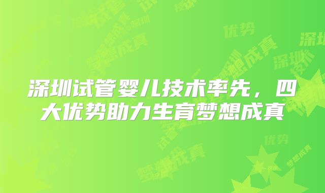 深圳试管婴儿技术率先，四大优势助力生育梦想成真