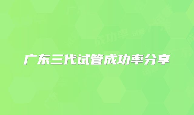 广东三代试管成功率分享