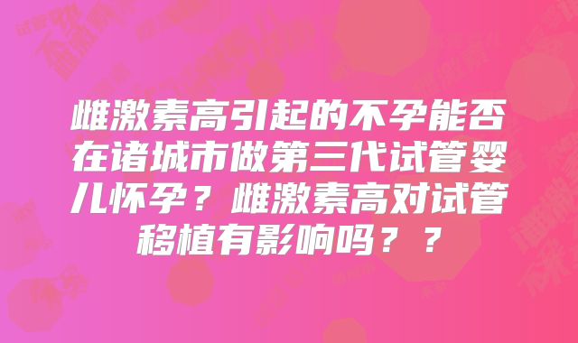 雌激素高引起的不孕能否在诸城市做第三代试管婴儿怀孕？雌激素高对试管移植有影响吗？？