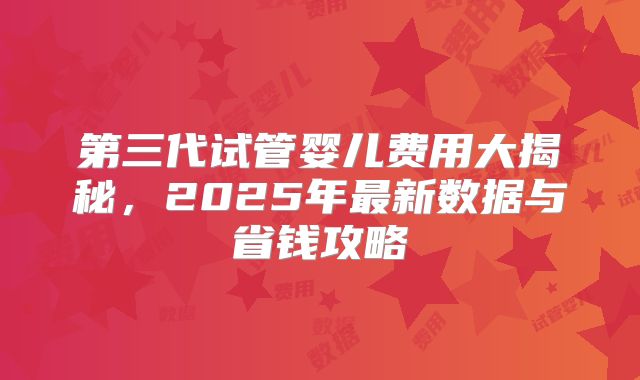 第三代试管婴儿费用大揭秘，2025年最新数据与省钱攻略