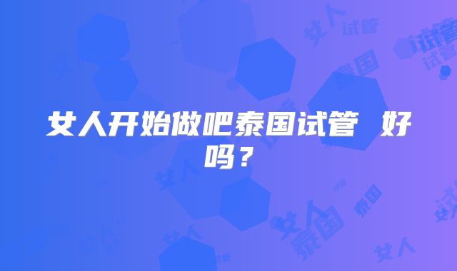 女人开始做吧泰国试管 好吗?