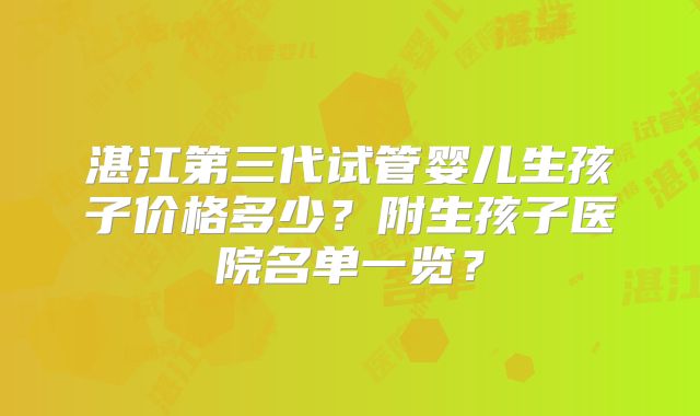 湛江第三代试管婴儿生孩子价格多少?附生孩子医院名单一览?