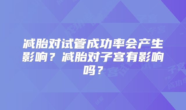 减胎对试管成功率会产生影响？减胎对子宫有影响吗？