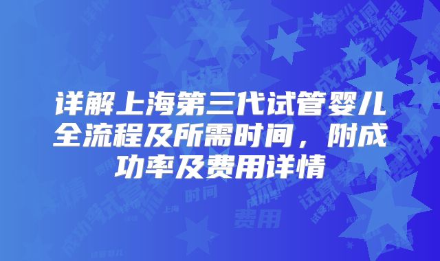 详解上海第三代试管婴儿全流程及所需时间,附成功率及费用详情