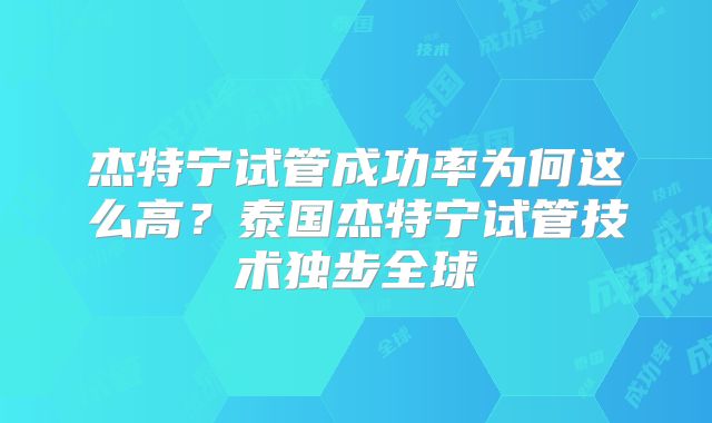 杰特宁试管成功率为何这么高?泰国杰特宁试管技术独步全球