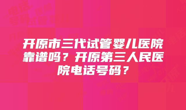 开原市三代试管婴儿医院靠谱吗?开原第三人民医院电话号码?