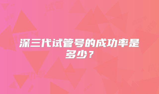 深三代试管号的成功率是多少?