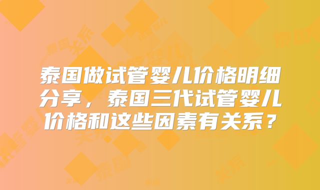泰国做试管婴儿价格明细分享,泰国三代试管婴儿价格和这些因素有关系?