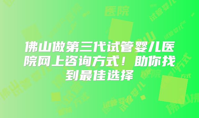 佛山做第三代试管婴儿医院网上咨询方式!助你找到最佳选择
