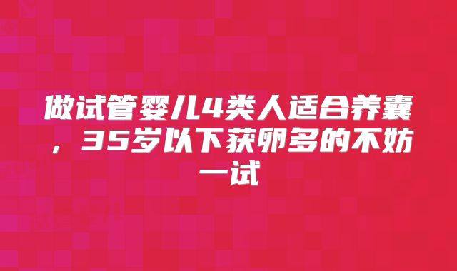 做试管婴儿4类人适合养囊,35岁以下获卵多的不妨一试
