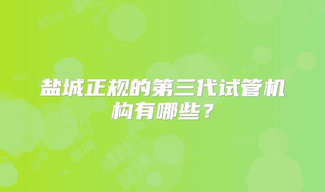 盐城正规的第三代试管机构有哪些？