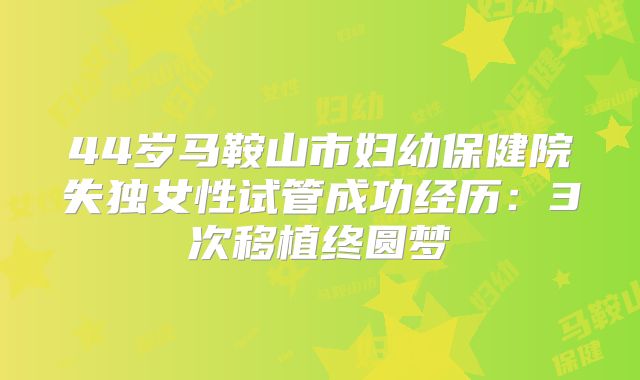 44岁马鞍山市妇幼保健院失独女性试管成功经历:3次移植终圆梦