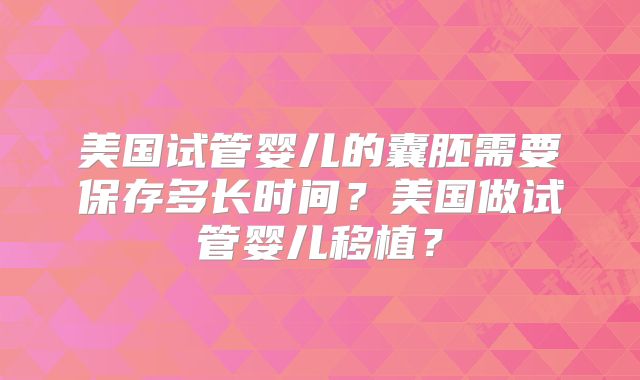 美国试管婴儿的囊胚需要保存多长时间？美国做试管婴儿移植？