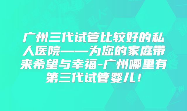 广州三代试管比较好的私人医院——为您的家庭带来希望与幸福-广州哪里有第三代试管婴儿!