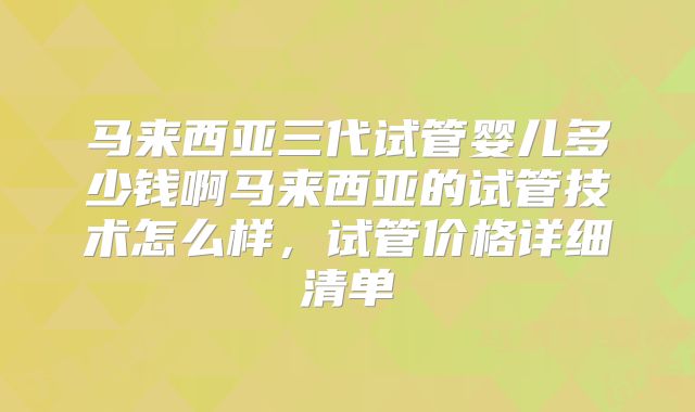 马来西亚三代试管婴儿多少钱啊马来西亚的试管技术怎么样，试管价格详细清单