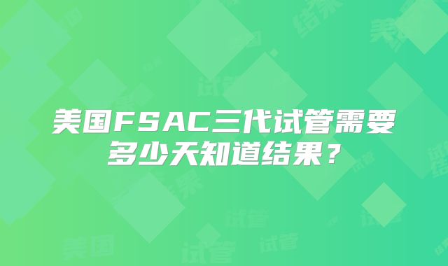 美国FSAC三代试管需要多少天知道结果?