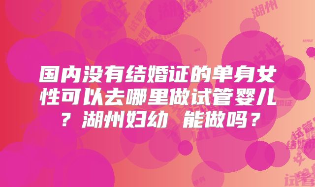 国内没有结婚证的单身女性可以去哪里做试管婴儿?湖州妇幼 能做吗?