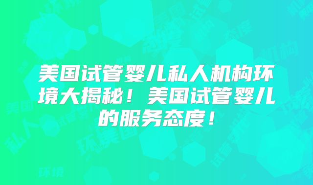 美国试管婴儿私人机构环境大揭秘！美国试管婴儿的服务态度！