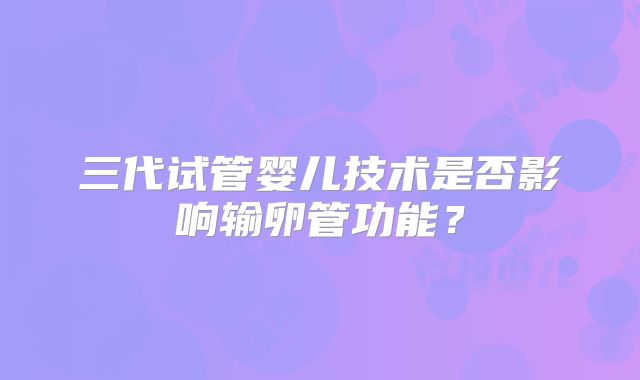 三代试管婴儿技术是否影响输卵管功能?