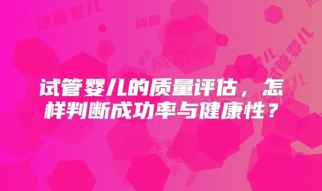 试管婴儿的质量评估,怎样判断成功率与健康性?