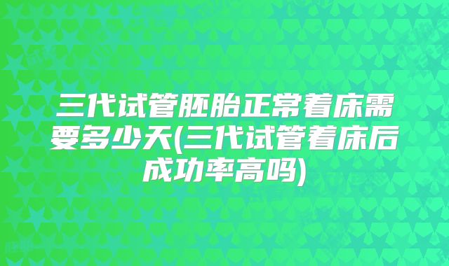 三代试管胚胎正常着床需要多少天(三代试管着床后成功率高吗)