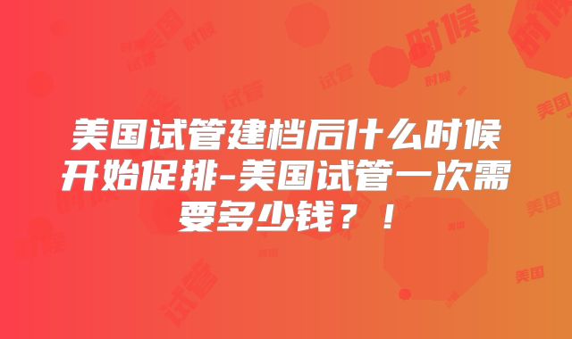 美国试管建档后什么时候开始促排-美国试管一次需要多少钱？！